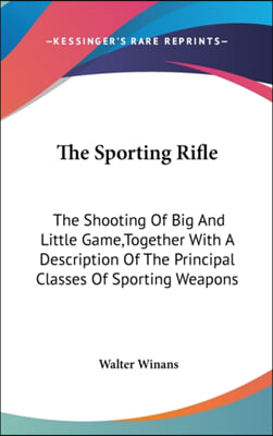 The Sporting Rifle: The Shooting of Big and Little Game, Together with a Description of the Principal Classes of Sporting Weapons