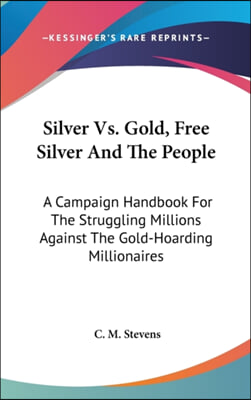 Silver vs. Gold, Free Silver and the People: A Campaign Handbook for the Struggling Millions Against the Gold-Hoarding Millionaires