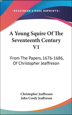 A Young Squire of the Seventeenth Century V1: From the Papers, 1676-1686, of Christopher Jeaffreson