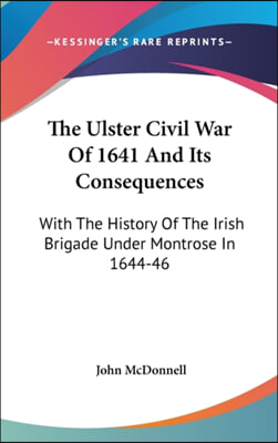 The Ulster Civil War of 1641 and Its Consequences: With the History of the Irish Brigade Under Montrose in 1644-46