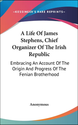 A Life of James Stephens, Chief Organizer of the Irish Republic: Embracing an Account of the Origin and Progress of the Fenian Brotherhood