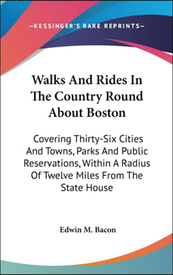 Walks and Rides in the Country Round about Boston: Covering Thirty-Six Cities and Towns, Parks and Public Reservations, Within a Radius of Twelve Mile