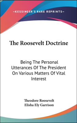 The Roosevelt Doctrine: Being the Personal Utterances of the President on Various Matters of Vital Interest