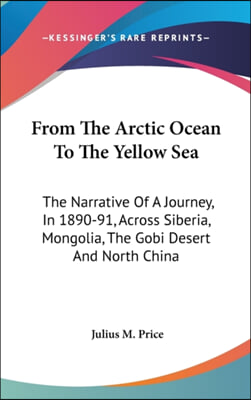 From the Arctic Ocean to the Yellow Sea: The Narrative of a Journey, in 1890-91, Across Siberia, Mongolia, the Gobi Desert and North China