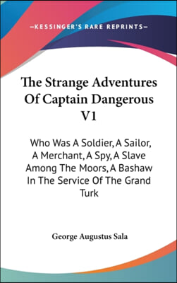 The Strange Adventures Of Captain Dangerous V1: Who Was A Soldier, A Sailor, A Merchant, A Spy, A Slave Among The Moors, A Bashaw In The Service Of Th