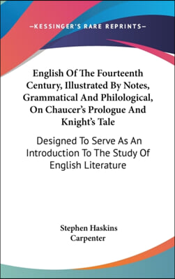English of the Fourteenth Century, Illustrated by Notes, Grammatical and Philological, on Chaucer's Prologue and Knight's Tale: Designed to Serve as a