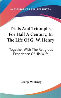 Trials and Triumphs, for Half a Century, in the Life of G. W. Henry: Together with the Religious Experience of His Wife
