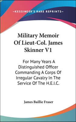 Military Memoir of Lieut-Col. James Skinner V1: For Many Years a Distinguished Officer Commanding a Corps of Irregular Cavalry in the Service of the H