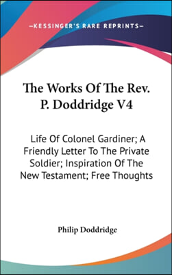 The Works Of The Rev. P. Doddridge V4: Life Of Colonel Gardiner; A Friendly Letter To The Private Soldier; Inspiration Of The New Testament; Free Thou