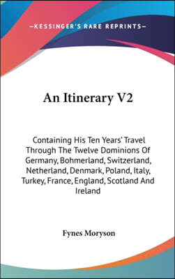 An Itinerary V2: Containing His Ten Years&#39; Travel Through the Twelve Dominions of Germany, Bohmerland, Switzerland, Netherland, Denmark