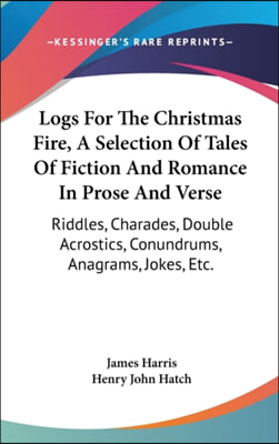 Logs for the Christmas Fire, a Selection of Tales of Fiction and Romance in Prose and Verse: Riddles, Charades, Double Acrostics, Conundrums, Anagrams