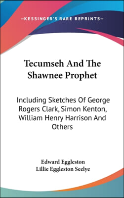 Tecumseh and the Shawnee Prophet: Including Sketches of George Rogers Clark, Simon Kenton, William Henry Harrison and Others