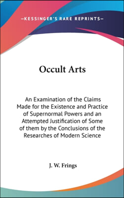 Occult Arts: An Examination of the Claims Made for the Existence and Practice of Supernormal Powers and an Attempted Justification