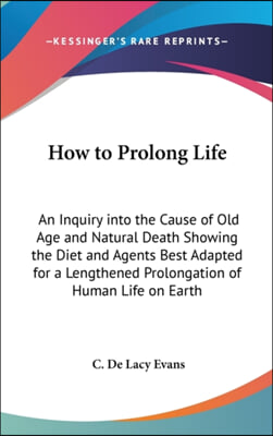 How to Prolong Life: An Inquiry Into the Cause of Old Age and Natural Death Showing the Diet and Agents Best Adapted for a Lengthened Prolo