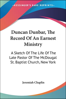 Duncan Dunbar, the Record of an Earnest Ministry: A Sketch of the Life of the Late Pastor of the McDougal St. Baptist Church, New York