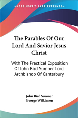 The Parables of Our Lord and Savior Jesus Christ: With the Practical Exposition of John Bird Sumner, Lord Archbishop of Canterbury