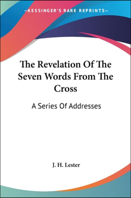 The Revelation of the Seven Words from the Cross: A Series of Addresses