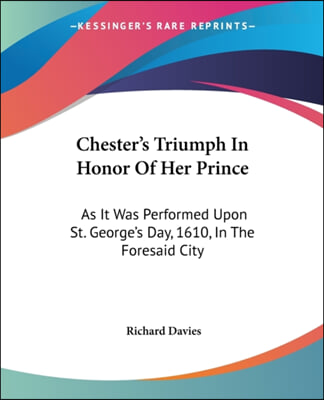 Chester's Triumph in Honor of Her Prince: As It Was Performed Upon St. George's Day, 1610, in the Foresaid City