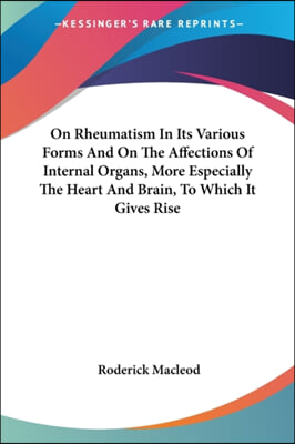 On Rheumatism In Its Various Forms And On The Affections Of Internal Organs, More Especially The Heart And Brain, To Which It Gives Rise