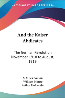 And the Kaiser Abdicates: The German Revolution, November, 1918 to August, 1919