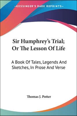 Sir Humphrey's Trial; Or the Lesson of Life: A Book of Tales, Legends and Sketches, in Prose and Verse