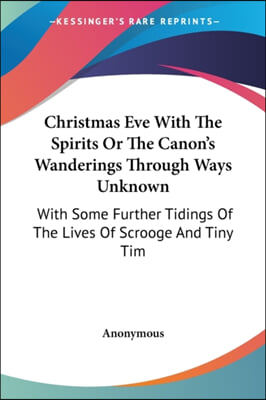 Christmas Eve with the Spirits or the Canon&#39;s Wanderings Through Ways Unknown: With Some Further Tidings of the Lives of Scrooge and Tiny Tim