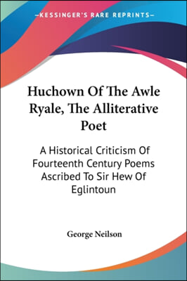 Huchown of the Awle Ryale, the Alliterative Poet: A Historical Criticism of Fourteenth Century Poems Ascribed to Sir Hew of Eglintoun