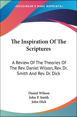 The Inspiration of the Scriptures: A Review of the Theories of the REV. Daniel Wilson, REV. Dr. Smith and REV. Dr. Dick