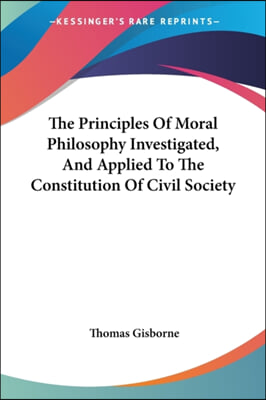 The Principles of Moral Philosophy Investigated, and Applied to the Constitution of Civil Society