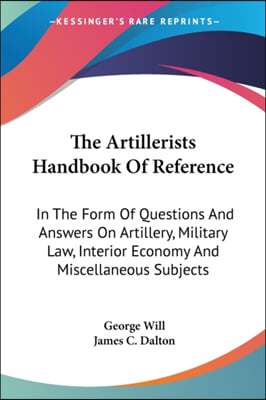 The Artillerists Handbook of Reference: In the Form of Questions and Answers on Artillery, Military Law, Interior Economy and Miscellaneous Subjects