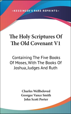 The Holy Scriptures of the Old Covenant V1: Containing the Five Books of Moses, with the Books of Joshua, Judges and Ruth