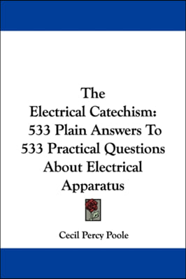 The Electrical Catechism: 533 Plain Answers to 533 Practical Questions about Electrical Apparatus