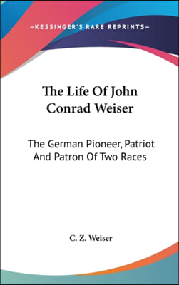 The Life of John Conrad Weiser: The German Pioneer, Patriot and Patron of Two Races