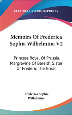 Memoirs Of Frederica Sophia Wilhelmina V2: Princess Royal Of Prussia, Margravine Of Bareith, Sister Of Frederic The Great
