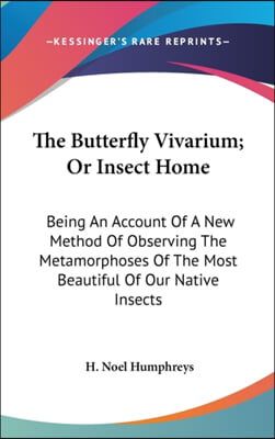 The Butterfly Vivarium; Or Insect Home: Being An Account Of A New Method Of Observing The Metamorphoses Of The Most Beautiful Of Our Native Insects