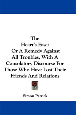 The Heart's Ease: Or A Remedy Against All Troubles, With A Consolatory Discourse For Those Who Have Lost Their Friends And Relations