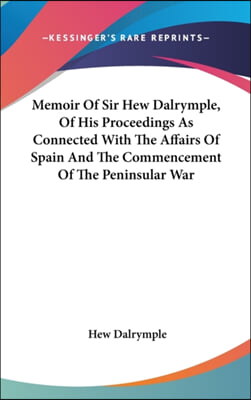 Memoir Of Sir Hew Dalrymple, Of His Proceedings As Connected With The Affairs Of Spain And The Commencement Of The Peninsular War