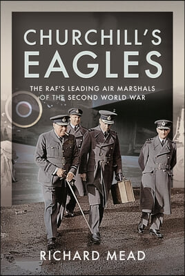 Churchill&#39;s Eagles: The Raf&#39;s Leading Air Marshals of the Second World War