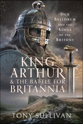 King Arthur and the Battle for Britannia: Dux Bellorum and the Kings of the Britons
