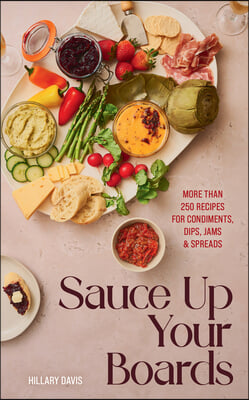 Sauce Up Your Boards: More Than 250 Recipes for Condiments, Dips, Jams &amp; Spreads