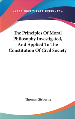 The Principles Of Moral Philosophy Investigated, And Applied To The Constitution Of Civil Society