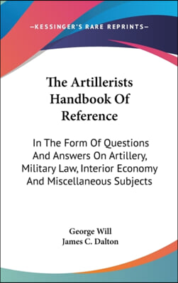 The Artillerists Handbook of Reference: In the Form of Questions and Answers on Artillery, Military Law, Interior Economy and Miscellaneous Subjects