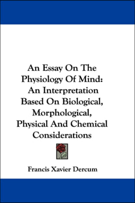 An Essay on the Physiology of Mind: An Interpretation Based on Biological, Morphological, Physical and Chemical Considerations