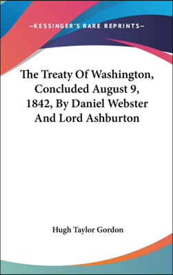 The Treaty Of Washington, Concluded August 9, 1842, By Daniel Webster And Lord Ashburton