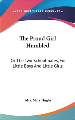 The Proud Girl Humbled: Or the Two Schoolmates, for Little Boys and Little Girls