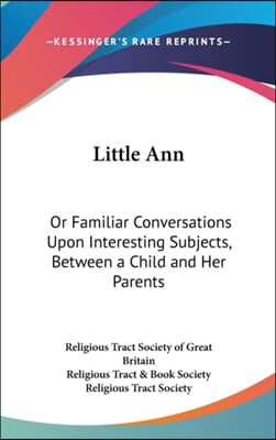 Little Ann: Or Familiar Conversations Upon Interesting Subjects, Between A Child And Her Parents