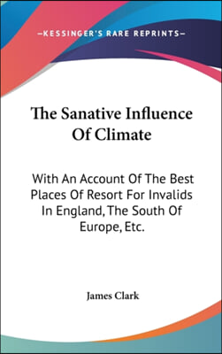 The Sanative Influence Of Climate: With An Account Of The Best Places Of Resort For Invalids In England, The South Of Europe, Etc.