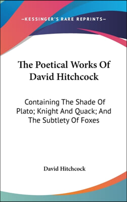 The Poetical Works of David Hitchcock: Containing the Shade of Plato; Knight and Quack; And the Subtlety of Foxes