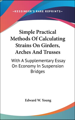 Simple Practical Methods of Calculating Strains on Girders, Arches and Trusses: With a Supplementary Essay on Economy in Suspension Bridges