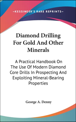 Diamond Drilling for Gold and Other Minerals: A Practical Handbook on the Use of Modern Diamond Core Drills in Prospecting and Exploiting Mineral-Bear